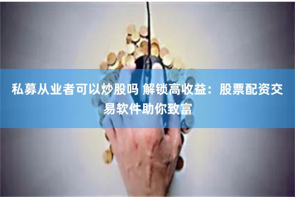 私募从业者可以炒股吗 解锁高收益：股票配资交易软件助你致富
