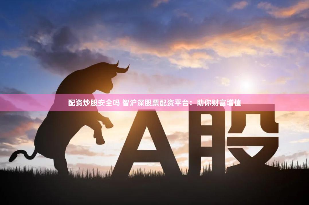 配资炒股安全吗 智沪深股票配资平台：助你财富增值