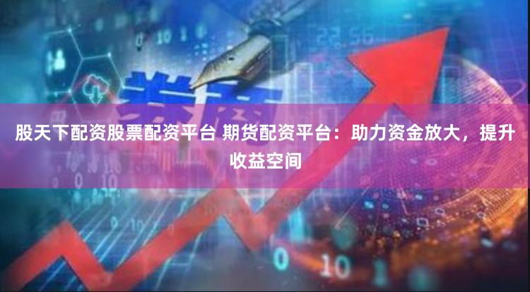 股天下配资股票配资平台 期货配资平台：助力资金放大，提升收益空间