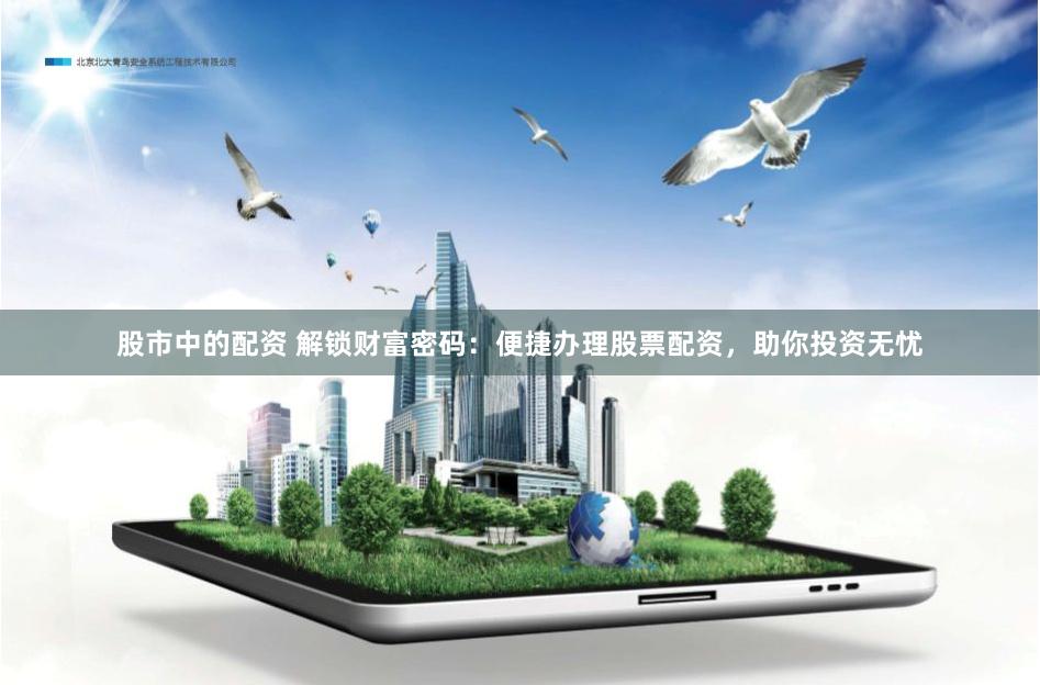 股市中的配资 解锁财富密码：便捷办理股票配资，助你投资无忧