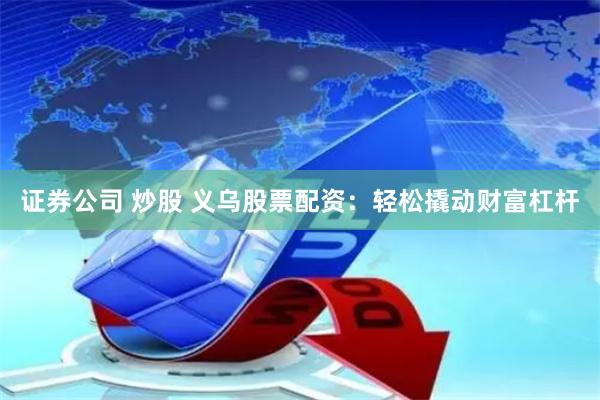 证券公司 炒股 义乌股票配资：轻松撬动财富杠杆
