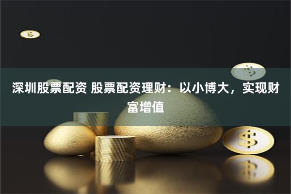 深圳股票配资 股票配资理财：以小博大，实现财富增值