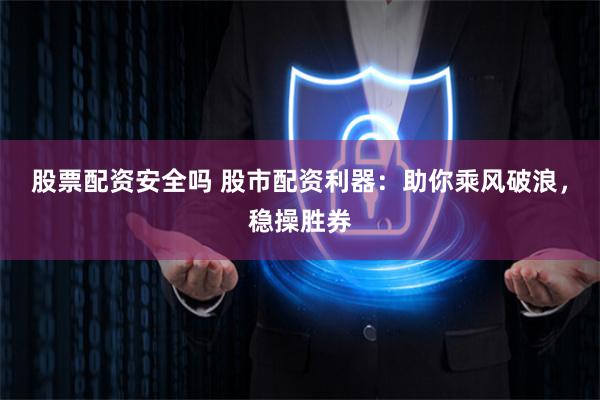 股票配资安全吗 股市配资利器：助你乘风破浪，稳操胜券