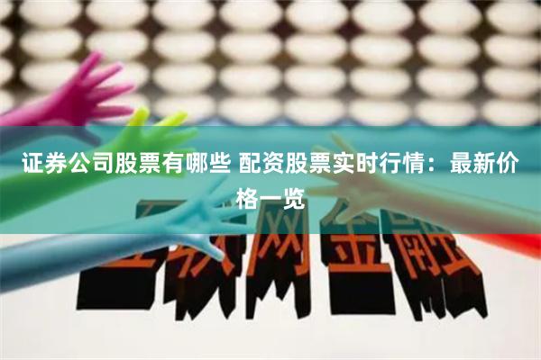 证券公司股票有哪些 配资股票实时行情：最新价格一览