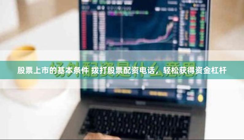 股票上市的基本条件 拨打股票配资电话，轻松获得资金杠杆