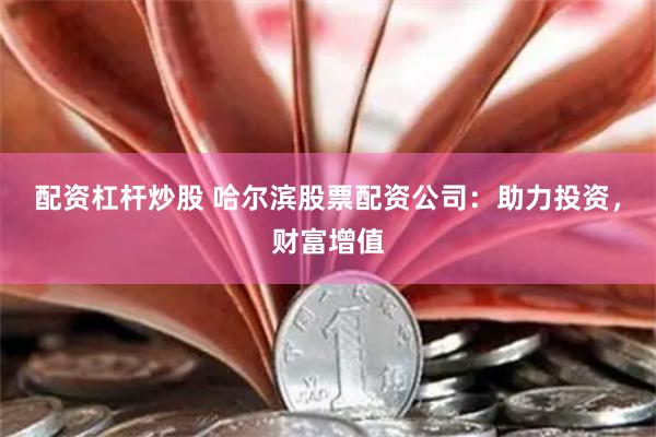 配资杠杆炒股 哈尔滨股票配资公司：助力投资，财富增值