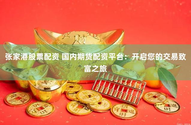 张家港股票配资 国内期货配资平台：开启您的交易致富之旅