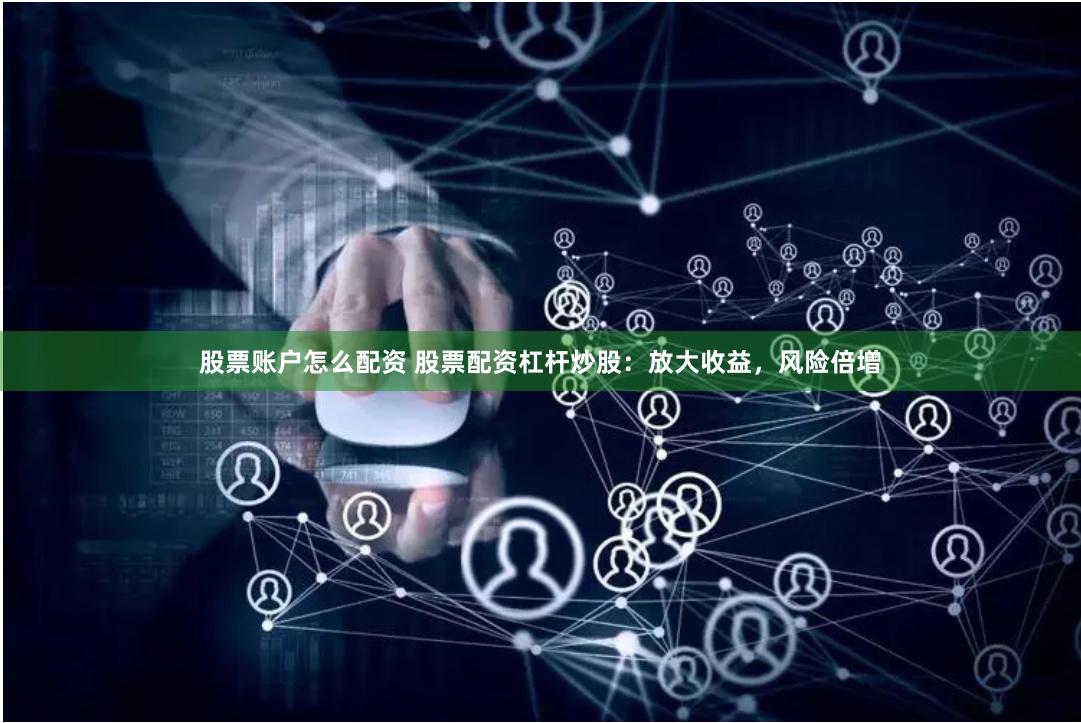 股票账户怎么配资 股票配资杠杆炒股：放大收益，风险倍增