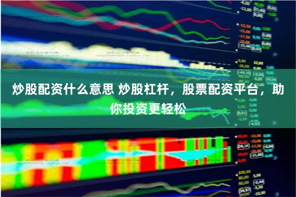 炒股配资什么意思 炒股杠杆，股票配资平台，助你投资更轻松