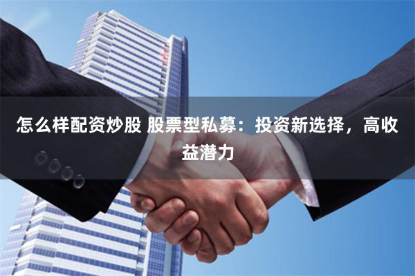 怎么样配资炒股 股票型私募：投资新选择，高收益潜力