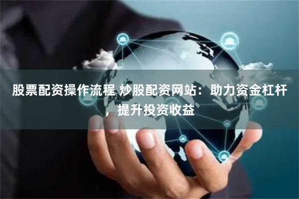 股票配资操作流程 炒股配资网站：助力资金杠杆，提升投资收益