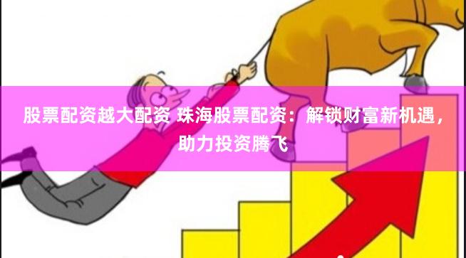 股票配资越大配资 珠海股票配资：解锁财富新机遇，助力投资腾飞