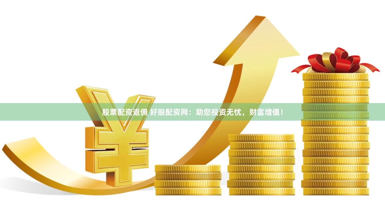 股票配资返佣 好股配资网：助您投资无忧，财富增值！