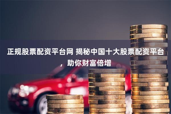 正规股票配资平台网 揭秘中国十大股票配资平台，助你财富倍增