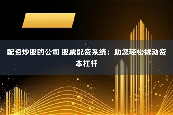 配资炒股的公司 股票配资系统：助您轻松撬动资本杠杆