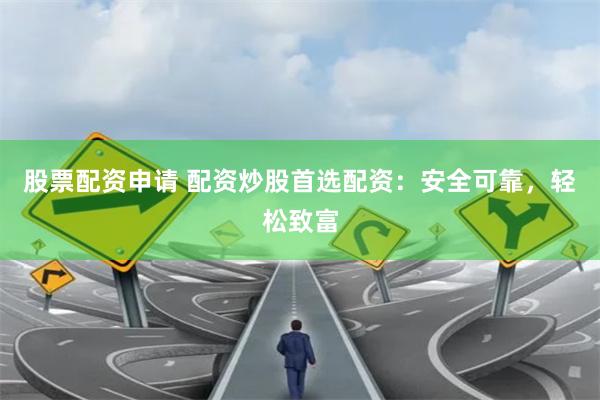 股票配资申请 配资炒股首选配资：安全可靠，轻松致富