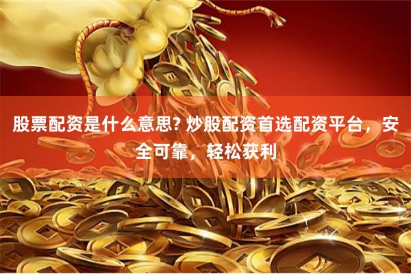 股票配资是什么意思? 炒股配资首选配资平台，安全可靠，轻松获利