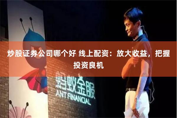 炒股证券公司哪个好 线上配资：放大收益，把握投资良机