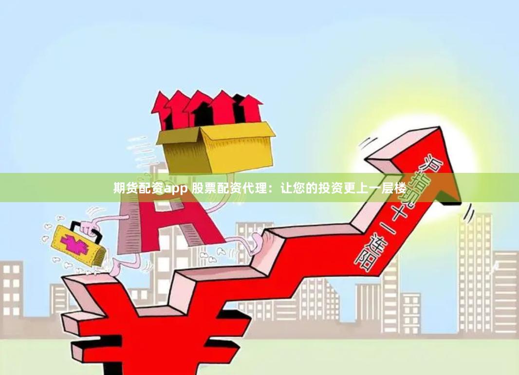 期货配资app 股票配资代理：让您的投资更上一层楼