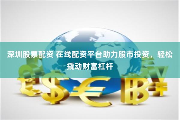 深圳股票配资 在线配资平台助力股市投资，轻松撬动财富杠杆