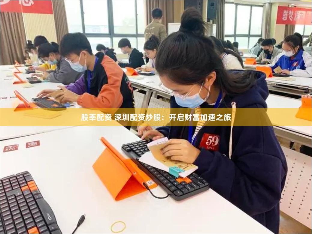 股莘配资 深圳配资炒股：开启财富加速之旅