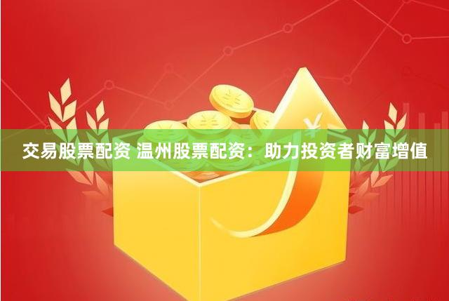 交易股票配资 温州股票配资：助力投资者财富增值