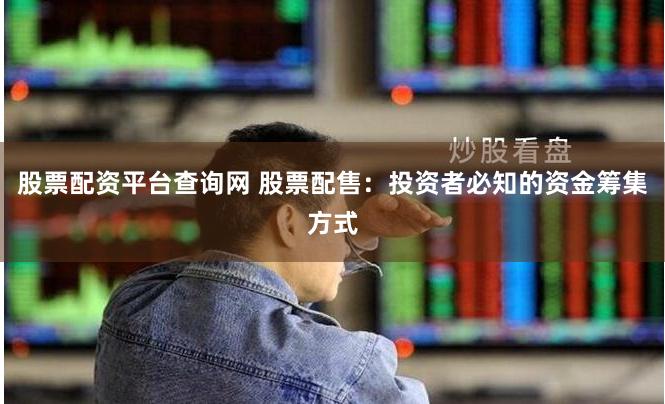 股票配资平台查询网 股票配售：投资者必知的资金筹集方式