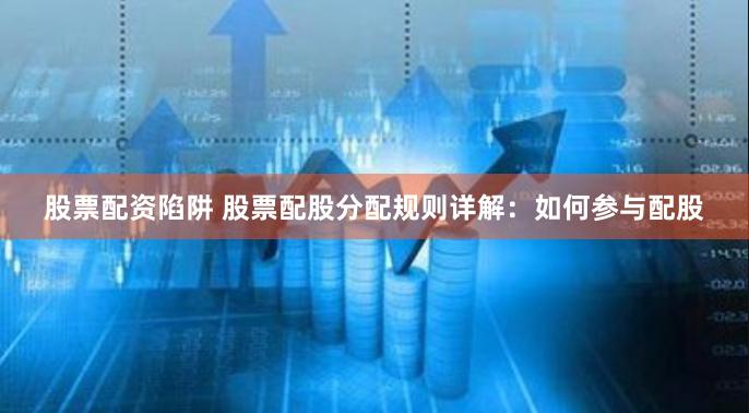 股票配资陷阱 股票配股分配规则详解：如何参与配股