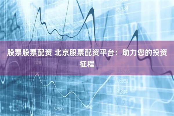 股票股票配资 北京股票配资平台：助力您的投资征程