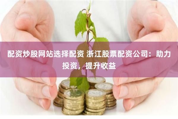 配资炒股网站选择配资 浙江股票配资公司：助力投资，提升收益