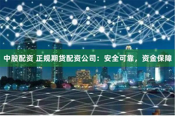 中股配资 正规期货配资公司：安全可靠，资金保障