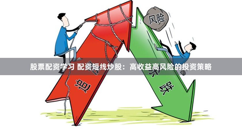 股票配资学习 配资短线炒股：高收益高风险的投资策略
