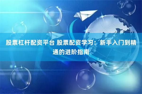 股票杠杆配资平台 股票配资学习：新手入门到精通的进阶指南