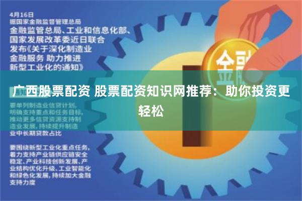 广西股票配资 股票配资知识网推荐：助你投资更轻松