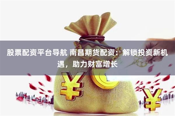 股票配资平台导航 南昌期货配资：解锁投资新机遇，助力财富增长