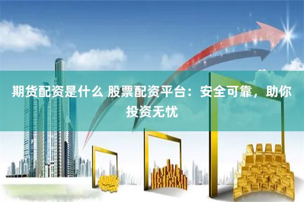 期货配资是什么 股票配资平台：安全可靠，助你投资无忧