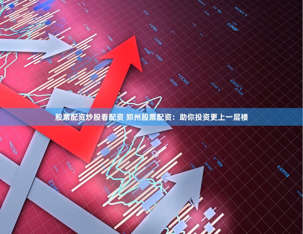 股票配资炒股看配资 郑州股票配资：助你投资更上一层楼