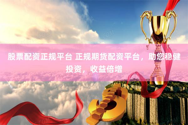 股票配资正规平台 正规期货配资平台，助您稳健投资，收益倍增