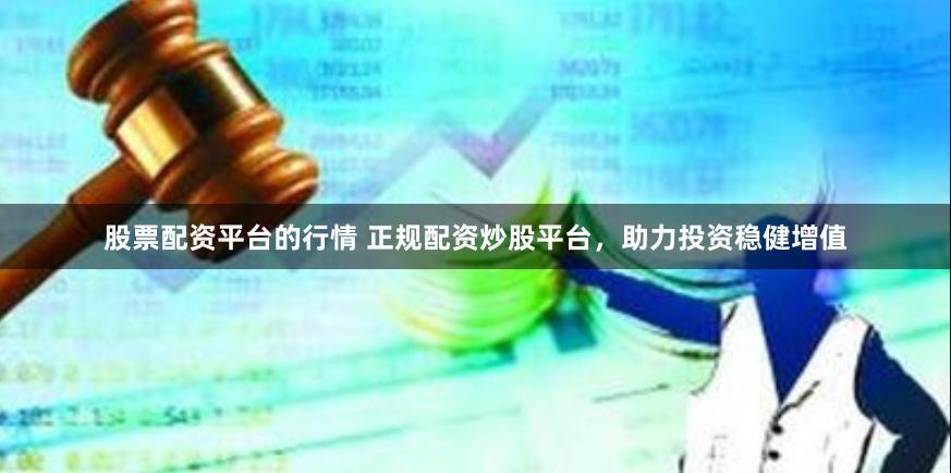 股票配资平台的行情 正规配资炒股平台，助力投资稳健增值