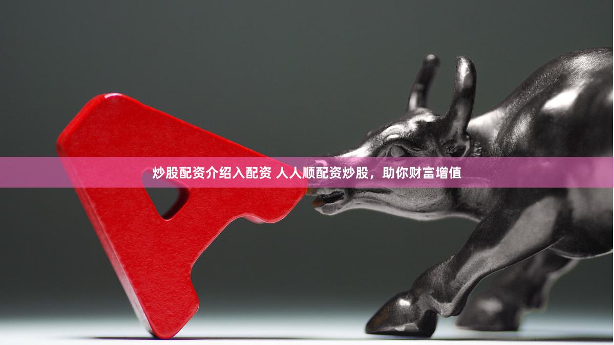 炒股配资介绍入配资 人人顺配资炒股，助你财富增值