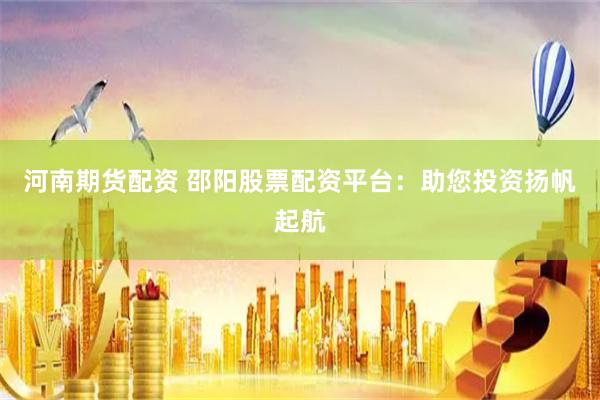 河南期货配资 邵阳股票配资平台：助您投资扬帆起航