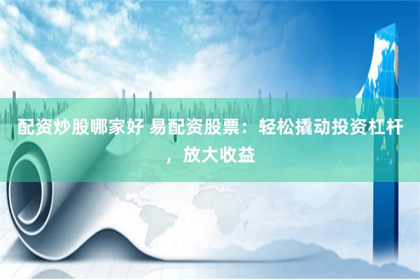 配资炒股哪家好 易配资股票：轻松撬动投资杠杆，放大收益