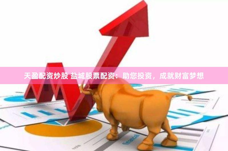 天盈配资炒股 盐城股票配资：助您投资，成就财富梦想