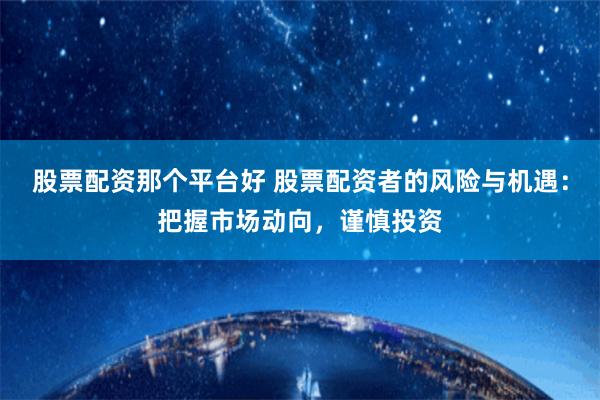 股票配资那个平台好 股票配资者的风险与机遇：把握市场动向，谨慎投资