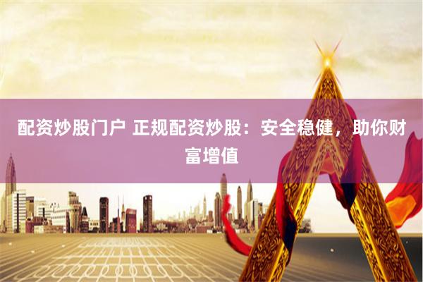 配资炒股门户 正规配资炒股：安全稳健，助你财富增值