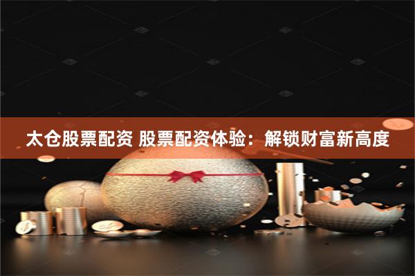 太仓股票配资 股票配资体验：解锁财富新高度
