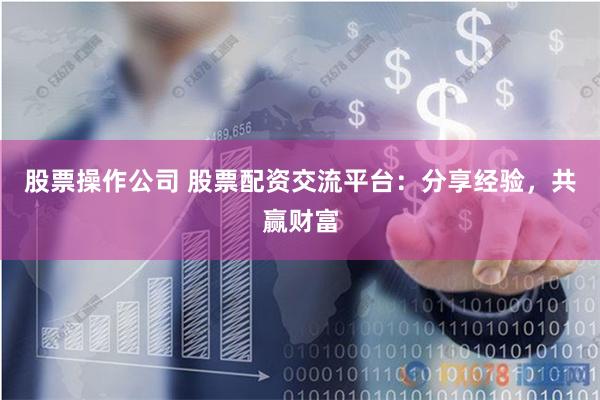 股票操作公司 股票配资交流平台：分享经验，共赢财富