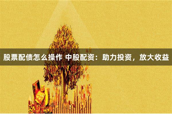 股票配债怎么操作 中股配资：助力投资，放大收益
