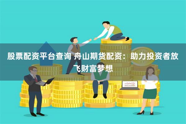 股票配资平台查询 舟山期货配资：助力投资者放飞财富梦想