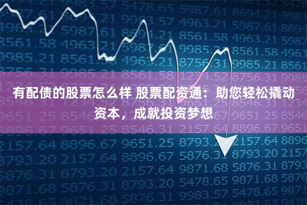 有配债的股票怎么样 股票配资通：助您轻松撬动资本，成就投资梦想